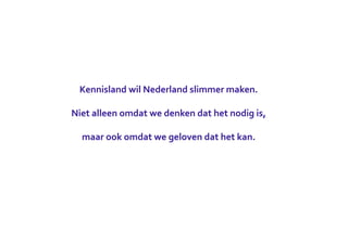 Kennisland	
  wil	
  Nederland	
  slimmer	
  maken.

Niet	
  alleen	
  omdat	
  we	
  denken	
  dat	
  het	
  nodig	
  is,	
  

   maar	
  ook	
  omdat	
  we	
  geloven	
  dat	
  het	
  kan.
 