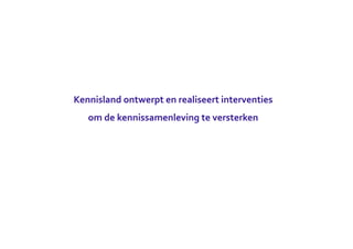 Kennisland	
  ontwerpt	
  en	
  realiseert	
  interventies	
  
    om	
  de	
  kennissamenleving	
  te	
  versterken	
  
 