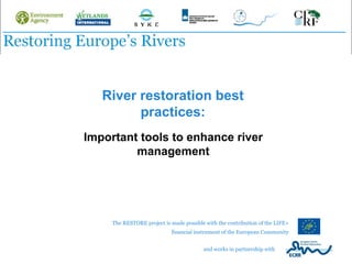 River restoration best
         practices:
Important tools to enhance river
         management




     The RESTORE project is made possible with the contribution of the LIFE+
                            financial instrument of the European Community


                                         and works in partnership with
 