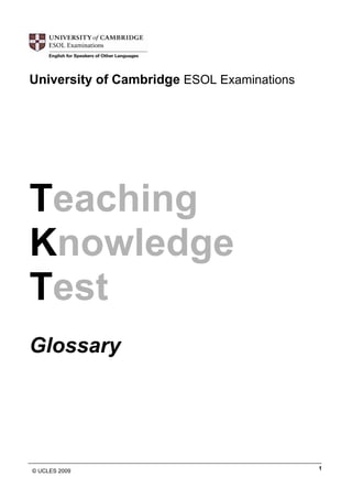 University of Cambridge ESOL Examinations
Teaching
Knowledge
Test
Glossary
______________________________________________________________________________________________
© UCLES 2009 1
 