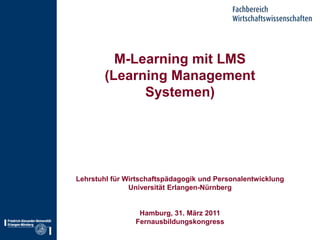 M-Learning mit LMS (Learning Management Systemen) Lehrstuhl für Wirtschaftspädagogik und Personalentwicklung Universität Erlangen-Nürnberg Hamburg, 31. März 2011 Fernausbildungskongress 