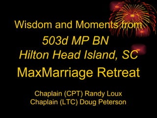 Wisdom and Moments from 503d MP BN  Hilton Head Island, SC MaxMarriage Retreat Chaplain (CPT) Randy Loux Chaplain (LTC) Doug Peterson 