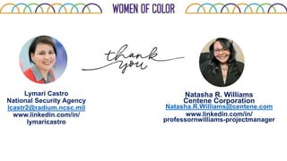 Lymari Castro
National Security Agency
lcastr2@radium.ncsc.mil
www.linkedin.com/in/
lymaricastro
Natasha R. Williams
Centene Corporation
Natasha.R.Williams@centene.com
www.linkedin.com/in/
professornwilliams-projectmanager
 