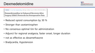 26
Dexmedetomidine
• Reduced opioid consumption by 30 %
• Stronger than acetaminophen
• No consensus optimal tim for administration
• Adjunct for regional analgesia, faster onset, longer duration
• not as effective as dexamethasone
• Bradycardia, Hypotension
 