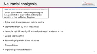 37
Neuraxial analgesia
• Spinal cord: transmission of pain to central
• Segmental block by local anesthetics
• Neuraxial opioid has significant and prolonged analgesic action
• Opioid-sparing effect
• Reduced sympathetic stress response
• Reduced ileus
• Improved patient satisfaction
 