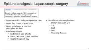 41
Epidural analgesia, Laparoscopic surgery
• Improvement in early postoperative pain
• Lower first bowel opened time
• Lower pain levels at the first
postoperative days
• Conflicting results
• incidence of side-effects
• time to return of bowel function
• hospital length of stay
• No difference in complications
• Urinary retention, UTI
• SSI
• Leak
• Ileus
• Vomiting, Nausea
 