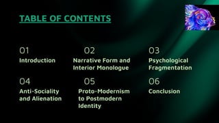 TABLE OF CONTENTS
01
04
02
05
03
06
Introduction Narrative Form and
Interior Monologue
Psychological
Fragmentation
Anti-Sociality
and Alienation
Proto-Modernism
to Postmodern
Identity
Conclusion
 