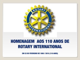 HOMENAGEM AOS 110 ANOS DE
ROTARY INTERNATIONAL
EM 23 DE FEVEREIRO DE 1905 / 2015 (110 ANOS)
 