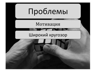 Проблемы
Мотивация
Широкий кругозор

 