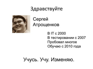 Здравствуйте
Сергей
Атрощенков
В IT с 2000
В тестировании с 2007
Пробовал многое
Обучаю с 2010 года

Учусь. Учу. Изменяю.

 