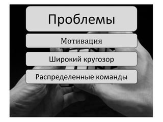 Проблемы
Мотивация
Широкий кругозор
Распределенные команды

 