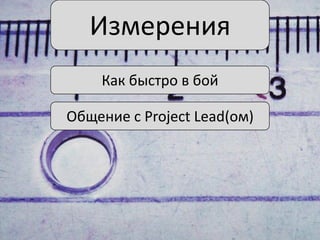 Измерения
Как быстро в бой
Общение с Project Lead(ом)

 