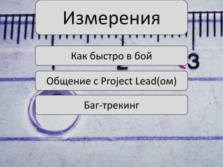 Измерения
Как быстро в бой
Общение с Project Lead(ом)
Баг-трекинг

 
