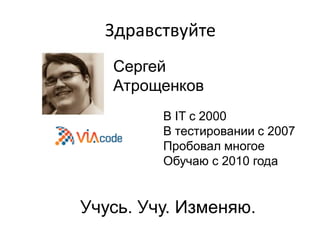 Здравствуйте
Сергей
Атрощенков
В IT с 2000
В тестировании с 2007
Пробовал многое
Обучаю с 2010 года

Учусь. Учу. Изменяю.

 