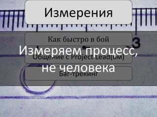 Измерения
Как быстро в бой

Измеряем процесс,
Общение с Project Lead(ом)
не Баг-трекинг
человека

 