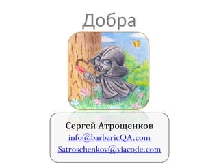 Добра

Сергей Атрощенков
info@barbaricQA.com
Satroschenkov@viacode.com

 