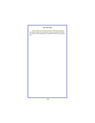 110. Your Story
This is where you write your own story. What will you do and
what kind of results will you achieve? Only you can decide. Remember, when you find something to do, think about what you want and go
for it.

120

 
