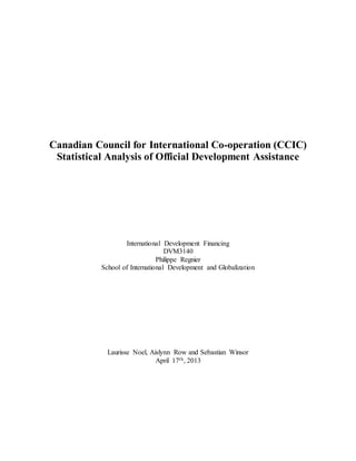 Canadian Council for International Co-operation (CCIC)
Statistical Analysis of Official Development Assistance
International Development Financing
DVM3140
Philippe Regnier
School of International Development and Globalization
Laurisse Noel, Aislynn Row and Sebastian Winsor
April 17th, 2013
 