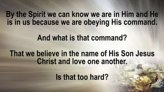 By the Spirit we can know we are in Him and He
is in us because we are obeying His command.
And what is that command?
That we believe in the name of His Son Jesus
Christ and love one another.
Is that too hard?
 