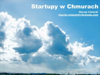 Startupy w Chmurach
                      Maciej Cielecki
       maciej.cielecki@10clouds.com
 