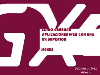 #GX23
Cómo generar
aplicaciones WEB con una
UX superior
Sabrina Juárez
Artech
 