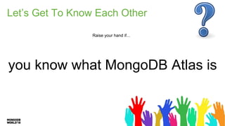 Let’s Get To Know Each Other
Raise your hand if...
you know what MongoDB Atlas is
 