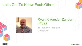 Ryan K Vander Zanden
(RVZ)
Sr. Solution Architect
MongoDB
Let’s Get To Know Each Other
 