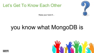 Let’s Get To Know Each Other
Raise your hand if...
you know what MongoDB is
 