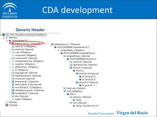 CDA development
                 With the large amount of information required by
Generic Header
                 the clinicians, we tried to maximise the reusability
                 of the CDA structures
                 Generic CDA archetypes defined the constrains
                 and semantics required in the CDA model for a
                 local organisation or IT infrastructure specific
                 system
 