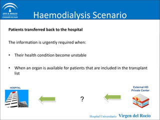 Haemodialysis Scenario
Patients transferred back to the hospital

The information is urgently required when:

• Their health condition become unstable

• When an organ is available for patients that are included in the transplant
  list


                                                                     External HD
                                                                    Private Center


                                       ?
 