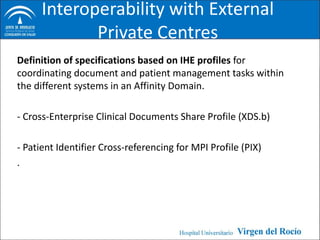 Interoperability with External
             Private Centres
Definition of specifications based on IHE profiles for
coordinating document and patient management tasks within
the different systems in an Affinity Domain.

- Cross-Enterprise Clinical Documents Share Profile (XDS.b)

- Patient Identifier Cross-referencing for MPI Profile (PIX)
.
 