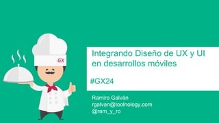#GX24 
Integrando Diseño de UX y UI en desarrollos móviles 
Ramiro Galván 
@ram_y_ro 
rgalvan@toolnology.com  