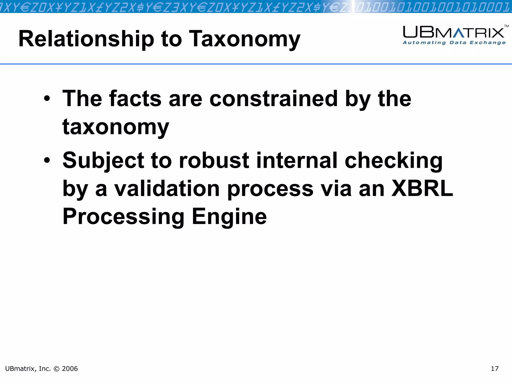 Relationship to Taxonomy The facts are constrained by the taxonomy Subject to robust internal checking  by a validation process via an XBRL Processing Engine UBmatrix, Inc. © 2006 