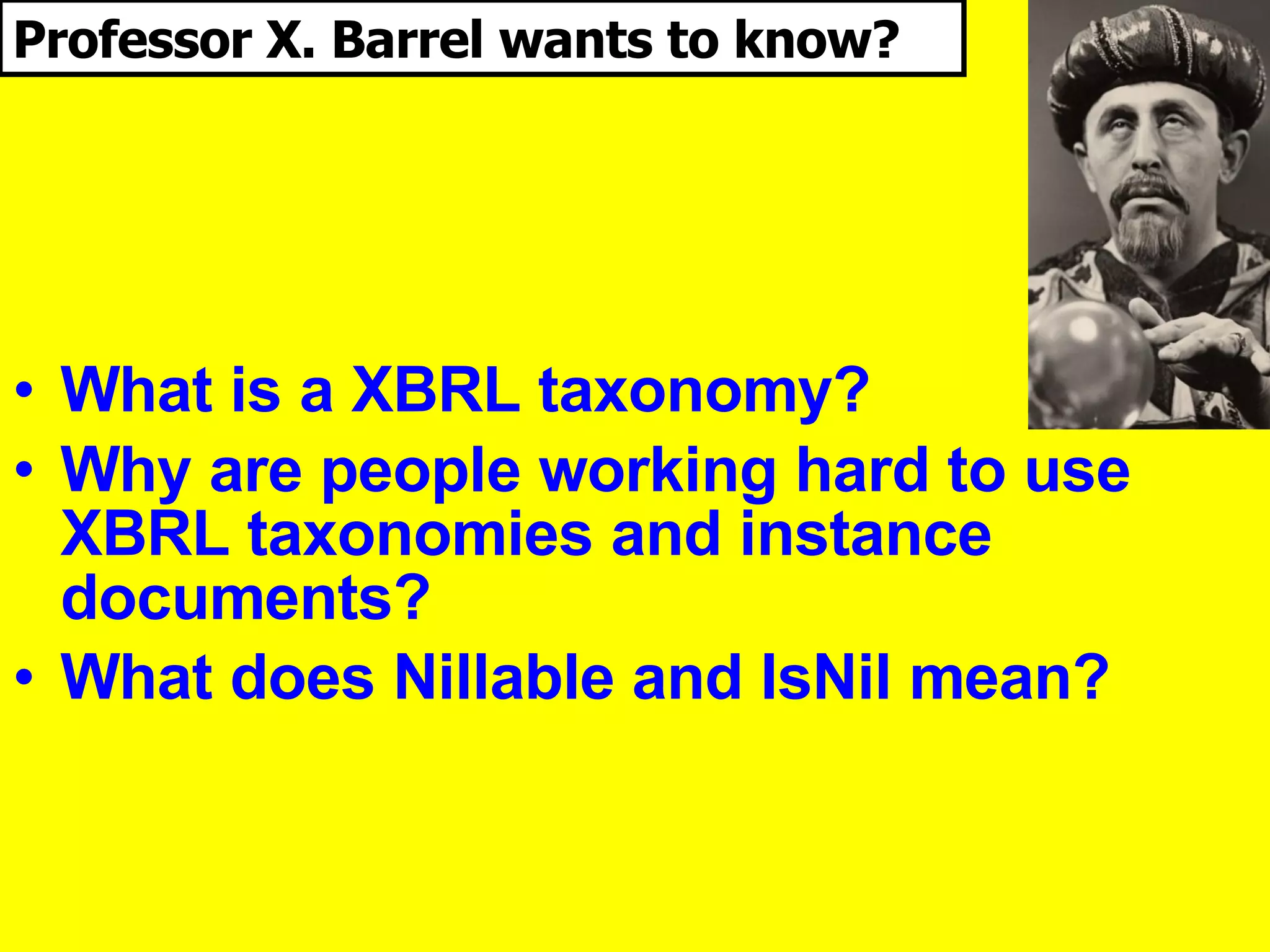 What is a XBRL taxonomy? Why are people working hard to use XBRL taxonomies and instance documents? What does Nillable and IsNil mean? UBmatrix, Inc. © 2006   Professor X. Barrel wants to know? 