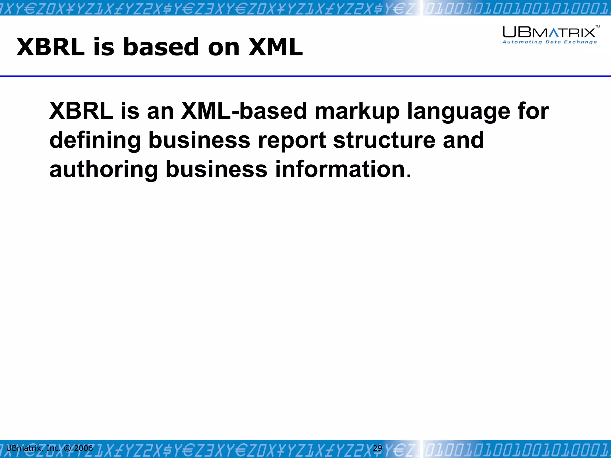 XBRL is based on XML XBRL is an XML-based markup language for defining business report structure and authoring business information . UBmatrix, Inc. © 2006   