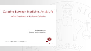 Prof Ken Arnold
Director Medical Museion
Curating Between Medicine, Art & Life
Hybrid Experiments at Wellcome Collection
 