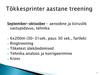 September-oktoober – aeroobne ja kiiruslik
vastupidavus, tehnika
 6x200m (30-31sek, paus 30 sek., fartlek)
 Ringtreening
 Tõketest ülekõndimised
 Tehnika analüüs ja korrigeerimine
 Kross
9
 
