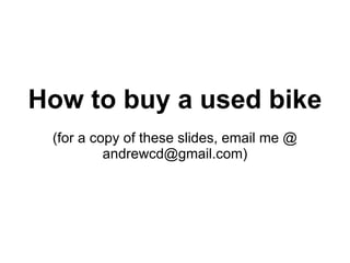 How to buy a used bike (for a copy of these slides, email me @ andrewcd@gmail.com) 