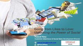 Going from Likes to Love:
Unlocking the Power of Social
Pascal Hary
Customer eXperience & Social Sales Development Director

1Copyright © 2013, Oracle and/or its affiliates. All rights reserved.

pascal.hary@oracle.com
@PascalHary

 