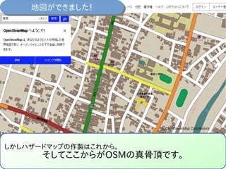 地図ができました！地図ができました！
しかしハザードマップの作製はこれから。
そしてここからがOSMの真骨頂です。
©OpenStreetMap Contributors
 
