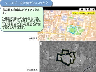 見た目を自由にデザインできま
す。
＞道路や建物の色を自由に設
定できるのはもちろん、技術があ
れば水彩画のような地図を作製
することもできます。
ソースデータは何がいいのか？ソースデータは何がいいのか？
水彩画風
宇宙要塞風
 