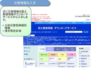 次に災害情報を国土
数値情報ダウンロード
サービスから入手しま
す。
●
土砂災害危険個所
情報
●
浸水想定区域
災害情報を入手災害情報を入手
 