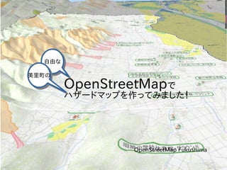 OpenStreetMapで
ハザードマップを作ってみました！
自由な自由な
OpenStreetMap Fukushima
美里町の美里町の
 