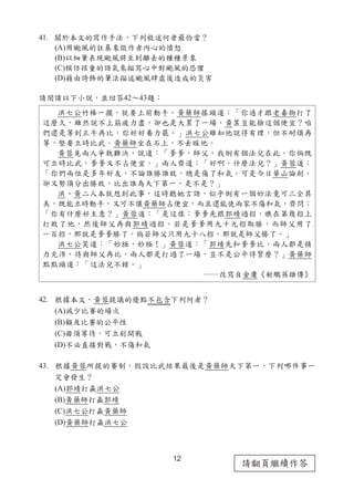 12
請翻頁繼續作答
41. 關於本文的寫作手法，下列敘述何者最恰當？
(A)用颱風的狂暴象徵作者內心的憤怒
(B)以細筆表現颱風將至到離去的種種景象
(C)模仿孩童的語氣來描寫心中對颱風的恐懼
(D)藉由誇飾的筆法描述颱風肆虐後造成的災害
請閱讀以下小說，並回答42～43題：
42. 根據本文，黃蓉提議的優點不包含下列何者？
(A)減少比賽的場次
(B)顧及比賽的公平性
(C)毋須等待，可立刻開戰
(D)不必直接對戰，不傷和氣
43. 根據黃蓉所提的賽制，假設比武結果最後是黃藥師天下第一，下列哪件事一
定會發生？
(A)郭靖打贏洪七公
(B)黃藥師打贏郭靖
(C)洪七公打贏黃藥師
(D)黃藥師打贏洪七公
洪七公竹棒一擺，就要上前動手。黃藥師搖頭道：「你適才跟老毒物打了
這麼久，雖然說不上筋疲力盡，卻也是大累了一場，黃某豈能撿這個便宜？咱
們還是等到正午再比，你好好養力罷。」洪七公雖知他說得有理，但不耐煩再
等，堅要立時比武。黃藥師坐在石上，不去睬他。
黃蓉見兩人爭執難決，說道：「爹爹，師父，我倒有個法兒在此。你倆既
可立時比武，爹爹又不占便宜。」兩人齊道：「好啊，什麼法兒？」黃蓉道：
「你們兩位是多年好友，不論誰勝誰敗，總是傷了和氣。可是今日華山論劍，
卻又勢須分出勝敗，比出誰為天下第一，是不是？」
洪、黃二人本就想到此事，這時聽她言語，似乎倒有一個妙法竟可三全其
美，既能立時動手，又可不讓黃藥師占便宜，而且還能使兩家不傷和氣，齊問：
「你有什麼好主意？」黃蓉道：「是這樣：爹爹先跟郭靖過招，瞧在第幾招上
打敗了他，然後師父再與郭靖過招。若是爹爹用九十九招取勝，而師父用了
一百招，那就是爹爹勝了。倘若師父只用九十八招，那就是師父勝了。」
洪七公笑道：「妙極，妙極！」黃蓉道：「郭靖先和爹爹比，兩人都是精
力充沛，待與師父再比，兩人都是打過了一場，豈不是公平得緊麼？」黃藥師
點點頭道：「這法兒不錯。」
――改寫自金庸《射鵰英雄傳》
 