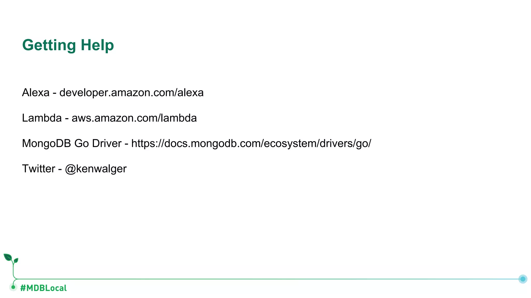 #MDBLocal
Alexa - developer.amazon.com/alexa
Lambda - aws.amazon.com/lambda
MongoDB Go Driver - https://docs.mongodb.com/ecosystem/drivers/go/
Twitter - @kenwalger
Getting Help
 