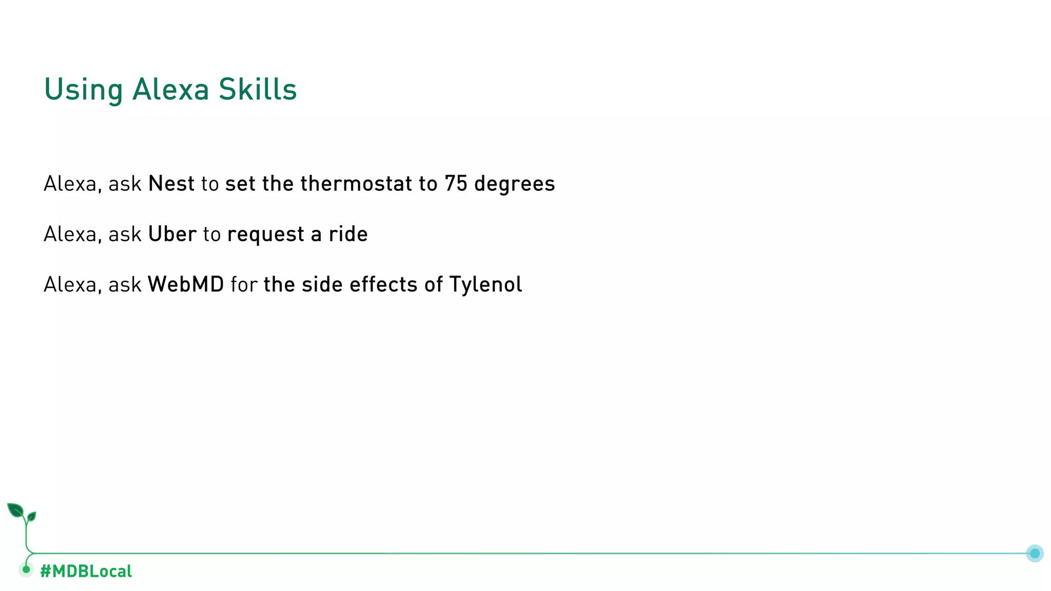 #MDBLocal
Alexa, ask Nest to set the thermostat to 75 degrees
Alexa, ask Uber to request a ride
Alexa, ask WebMD for the side effects of Tylenol
Using Alexa Skills
 