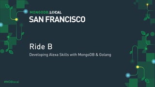#MDBlocal
Ride B
Developing Alexa Skills with MongoDB & Golang
SANFRANCISCO
 