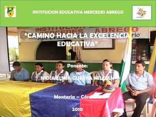 INSTITUCION EDUCATIVA MERCEDES ABREGO  “CAMINO HACIA LA EXCELENCIA EDUCATIVA” Ponente: NIDIA ELINA GUERRA MILLIAN  Montería – Córdoba 2010  