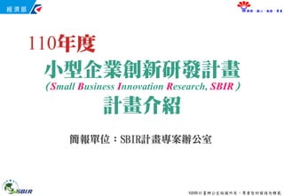 SBIR計畫辦公室版權所有，尊重智財權請勿轉載
瞭解．關心．服務．尊重
小型企業創新研發計畫
（Small Business Innovation Research, SBIR）
計畫介紹
簡報單位：SBIR計畫專案辦公室
110年度
 