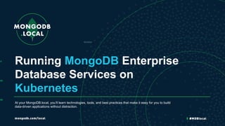 Running MongoDB Enterprise
Database Services on
Kubernetes
At your MongoDB.local, you’ll learn technologies, tools, and best practices that make it easy for you to build
data-driven applications without distraction.
Modified
url 7 secs ago
ptx 8 mins ago
ptx 9/12/2018 9:58 am
 